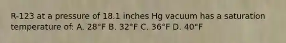 R-123 at a pressure of 18.1 inches Hg vacuum has a saturation temperature of: A. 28°F B. 32°F C. 36°F D. 40°F