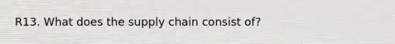 R13. What does the supply chain consist of?