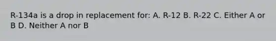 R-134a is a drop in replacement for: A. R-12 B. R-22 C. Either A or B D. Neither A nor B