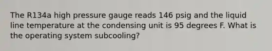 The R134a high pressure gauge reads 146 psig and the liquid line temperature at the condensing unit is 95 degrees F. What is the operating system subcooling?