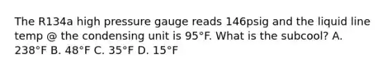 The R134a high pressure gauge reads 146psig and the liquid line temp @ the condensing unit is 95°F. What is the subcool? A. 238°F B. 48°F C. 35°F D. 15°F
