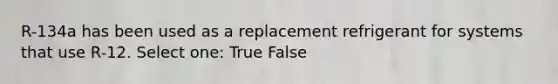 R-134a has been used as a replacement refrigerant for systems that use R-12. Select one: True False