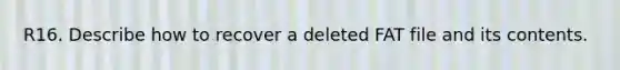 R16. Describe how to recover a deleted FAT file and its contents.