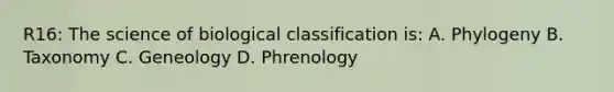 R16: The science of biological classification is: A. Phylogeny B. Taxonomy C. Geneology D. Phrenology