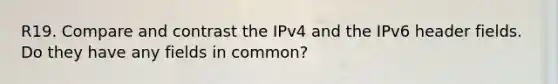 R19. Compare and contrast the IPv4 and the IPv6 header fields. Do they have any fields in common?