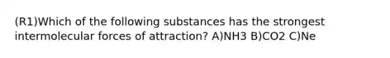 (R1)Which of the following substances has the strongest intermolecular forces of attraction? A)NH3 B)CO2 C)Ne