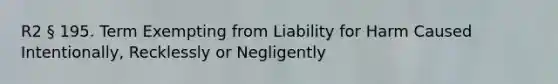 R2 § 195. Term Exempting from Liability for Harm Caused Intentionally, Recklessly or Negligently