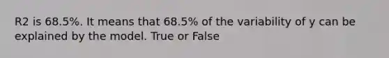 R2 is 68.5%. It means that 68.5% of the variability of y can be explained by the model. True or False