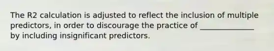 The R2 calculation is adjusted to reflect the inclusion of multiple predictors, in order to discourage the practice of ______________ by including insignificant predictors.