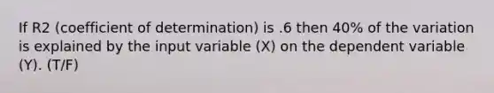 If R2 (coefficient of determination) is .6 then 40% of the variation is explained by the input variable (X) on the dependent variable (Y). (T/F)