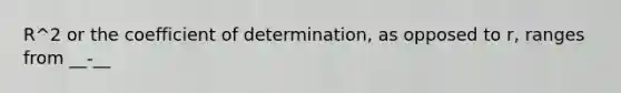 R^2 or the coefficient of determination, as opposed to r, ranges from __-__