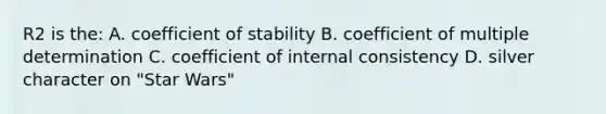 R2 is the: A. coefficient of stability B. coefficient of multiple determination C. coefficient of internal consistency D. silver character on "Star Wars"