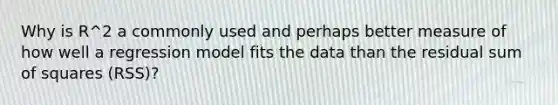 Why is R^2 a commonly used and perhaps better measure of how well a regression model fits the data than the residual sum of squares (RSS)?