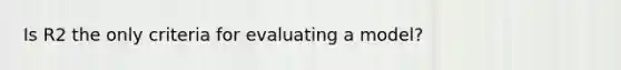 Is R2 the only criteria for evaluating a model?