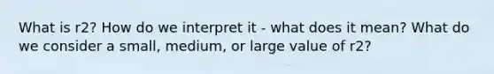 What is r2? How do we interpret it - what does it mean? What do we consider a small, medium, or large value of r2?