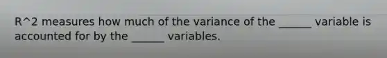 R^2 measures how much of the variance of the ______ variable is accounted for by the ______ variables.