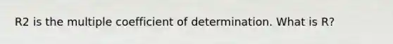 R2 is the multiple coefficient of determination. What is R?