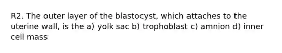 R2. The outer layer of the blastocyst, which attaches to the uterine wall, is the a) yolk sac b) trophoblast c) amnion d) inner cell mass