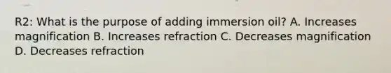 R2: What is the purpose of adding immersion oil? A. Increases magnification B. Increases refraction C. Decreases magnification D. Decreases refraction