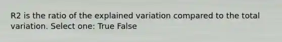 R2 is the ratio of the explained variation compared to the total variation. Select one: True False