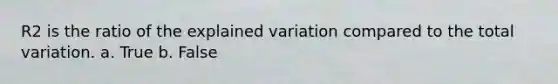 R2 is the ratio of the explained variation compared to the total variation. a. True b. False