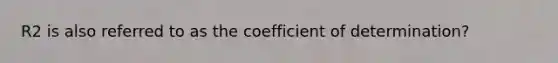 R2 is also referred to as the coefficient of determination?