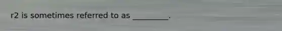 r2 is sometimes referred to as _________.