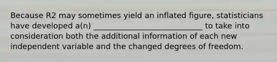 Because R2 may sometimes yield an inflated figure, statisticians have developed a(n) ____________________________ to take into consideration both the additional information of each new independent variable and the changed degrees of freedom.