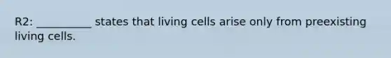 R2: __________ states that living cells arise only from preexisting living cells.