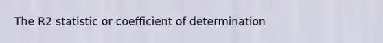 The R2 statistic or coefficient of determination