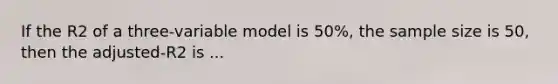 If the R2 of a three-variable model is 50%, the sample size is 50, then the adjusted-R2 is ...