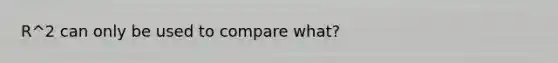 R^2 can only be used to compare what?