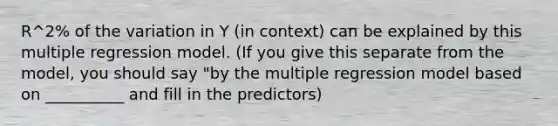 R^2% of the variation in Y (in context) can be explained by this multiple regression model. (If you give this separate from the model, you should say "by the multiple regression model based on __________ and fill in the predictors)