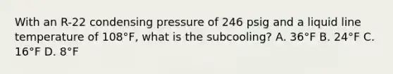 With an R-22 condensing pressure of 246 psig and a liquid line temperature of 108°F, what is the subcooling? A. 36°F B. 24°F C. 16°F D. 8°F