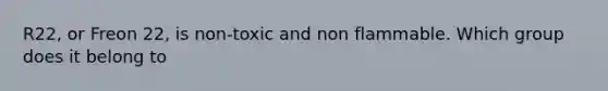 R22, or Freon 22, is non-toxic and non flammable. Which group does it belong to