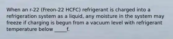 When an r-22 (Freon-22 HCFC) refrigerant is charged into a refrigeration system as a liquid, any moisture in the system may freeze if charging is begun from a vacuum level with refrigerant temperature below _____f.