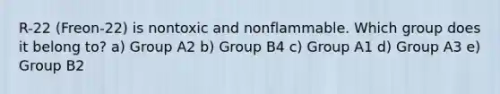 R-22 (Freon-22) is nontoxic and nonflammable. Which group does it belong to? a) Group A2 b) Group B4 c) Group A1 d) Group A3 e) Group B2