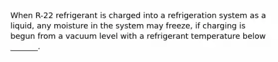 When R-22 refrigerant is charged into a refrigeration system as a liquid, any moisture in the system may freeze, if charging is begun from a vacuum level with a refrigerant temperature below _______.