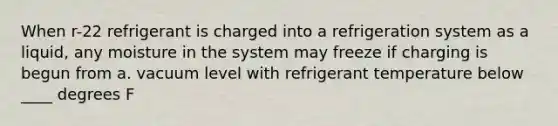 When r-22 refrigerant is charged into a refrigeration system as a liquid, any moisture in the system may freeze if charging is begun from a. vacuum level with refrigerant temperature below ____ degrees F