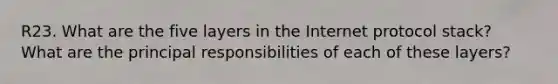 R23. What are the five layers in the Internet protocol stack? What are the principal responsibilities of each of these layers?