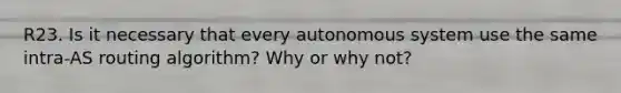 R23. Is it necessary that every autonomous system use the same intra-AS routing algorithm? Why or why not?