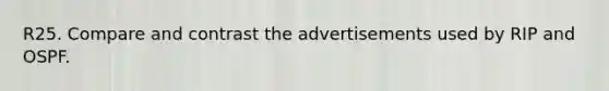 R25. Compare and contrast the advertisements used by RIP and OSPF.