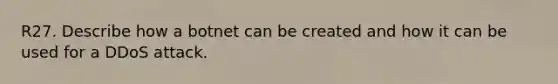 R27. Describe how a botnet can be created and how it can be used for a DDoS attack.