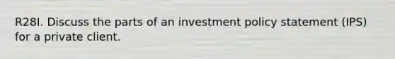 R28I. Discuss the parts of an investment policy statement (IPS) for a private client.