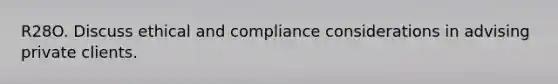 R28O. Discuss ethical and compliance considerations in advising private clients.