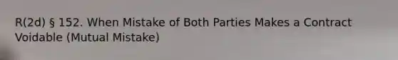 R(2d) § 152. When Mistake of Both Parties Makes a Contract Voidable (Mutual Mistake)