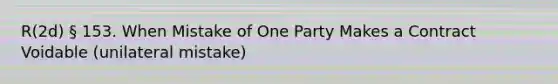 R(2d) § 153. When Mistake of One Party Makes a Contract Voidable (unilateral mistake)