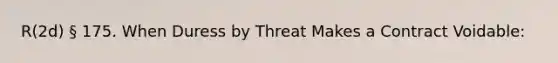 R(2d) § 175. When Duress by Threat Makes a Contract Voidable: