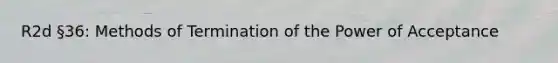 R2d §36: Methods of Termination of the Power of Acceptance