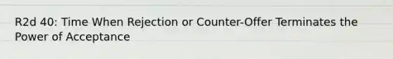 R2d 40: Time When Rejection or Counter-Offer Terminates the Power of Acceptance